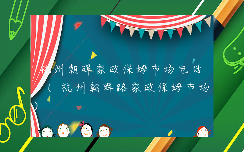 杭州朝晖家政保姆市场电话 (杭州朝晖路家政保姆市场)